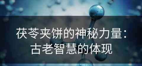 茯苓夹饼的神秘力量：古老智慧的体现